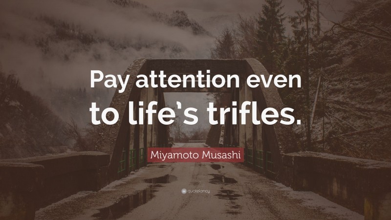 Miyamoto Musashi Quote: “Pay attention even to life’s trifles.”