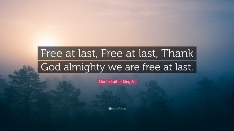 Martin Luther King Jr. Quote: “Free at last, Free at last, Thank God almighty we are free at last.”