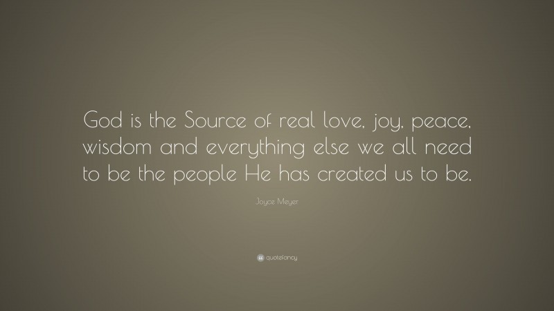 Joyce Meyer Quote: “God is the Source of real love, joy, peace, wisdom and everything else we all need to be the people He has created us to be.”