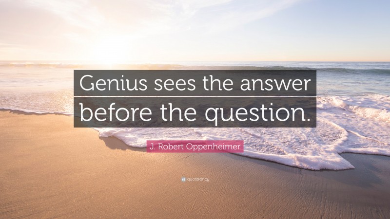 J. Robert Oppenheimer Quote: “Genius sees the answer before the question.”