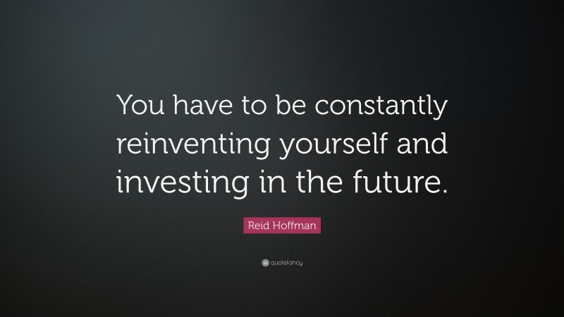 Reid Hoffman Quote: “You have to be constantly reinventing yourself and investing in the future.”