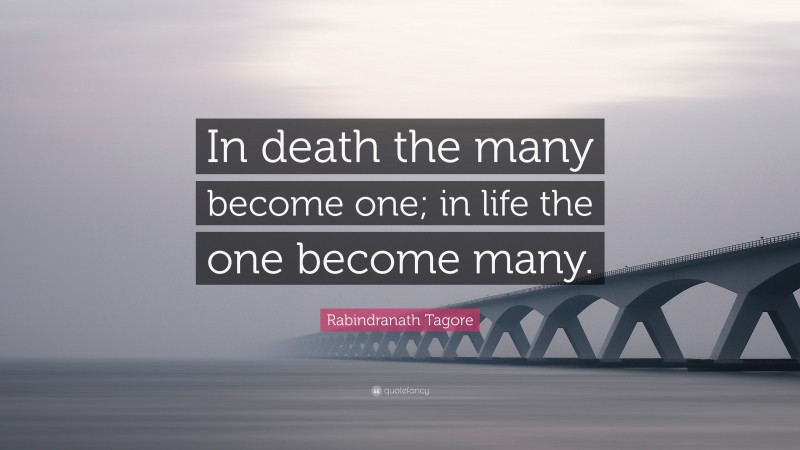 Rabindranath Tagore Quote: “In death the many become one; in life the one become many.”