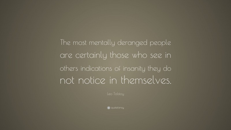 Leo Tolstoy Quote: “The most mentally deranged people are certainly those who see in others indications of insanity they do not notice in themselves.”