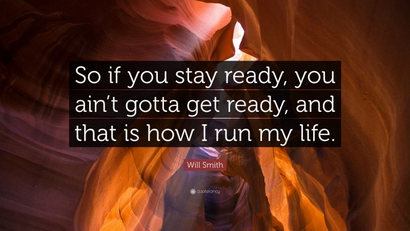 Will Smith Quote: “So if you stay ready, you ain’t gotta get ready, and that is how I run my life.”