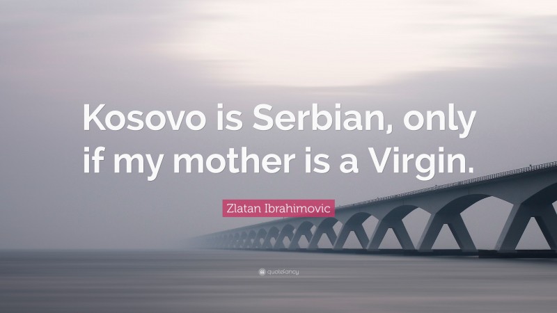 Zlatan Ibrahimovic Quote: “Kosovo is Serbian, only if my mother is a Virgin.”