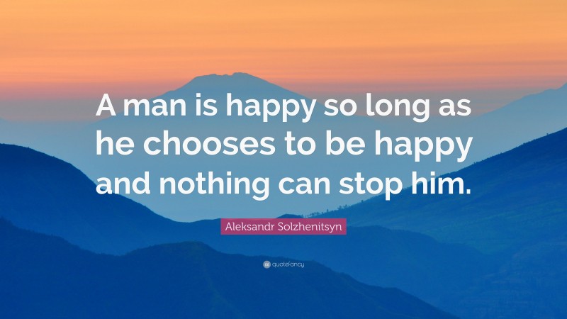 Aleksandr Solzhenitsyn Quote: “A man is happy so long as he chooses to be happy and nothing can stop him.”