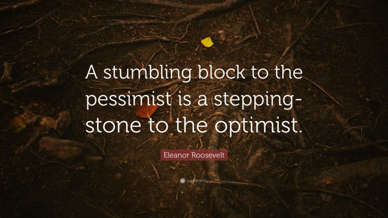 Eleanor Roosevelt Quote: “A stumbling block to the pessimist is a stepping-stone to the optimist.”