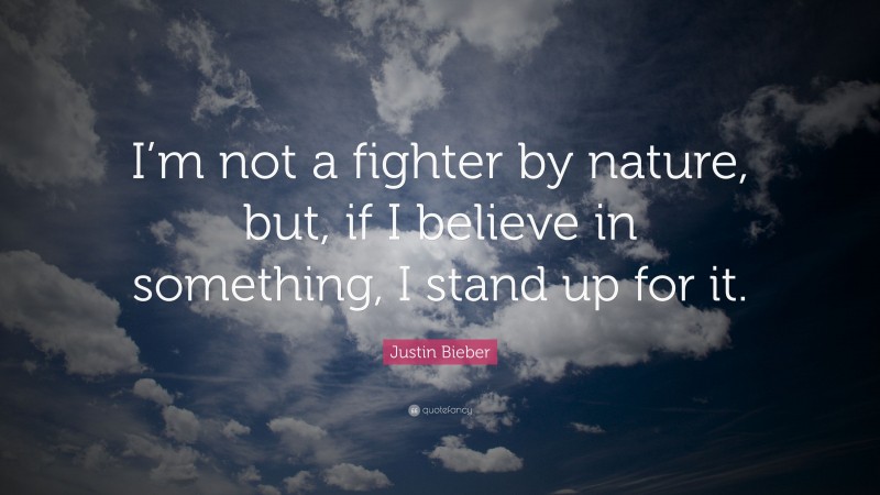 Justin Bieber Quote: “I’m not a fighter by nature, but, if I believe in something, I stand up for it.”