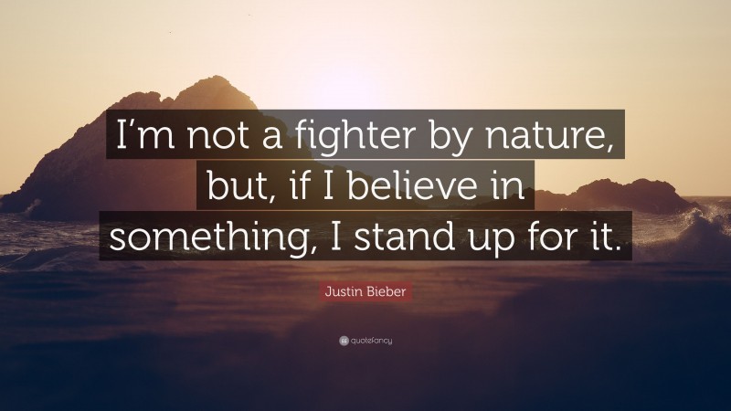 Justin Bieber Quote: “I’m not a fighter by nature, but, if I believe in something, I stand up for it.”