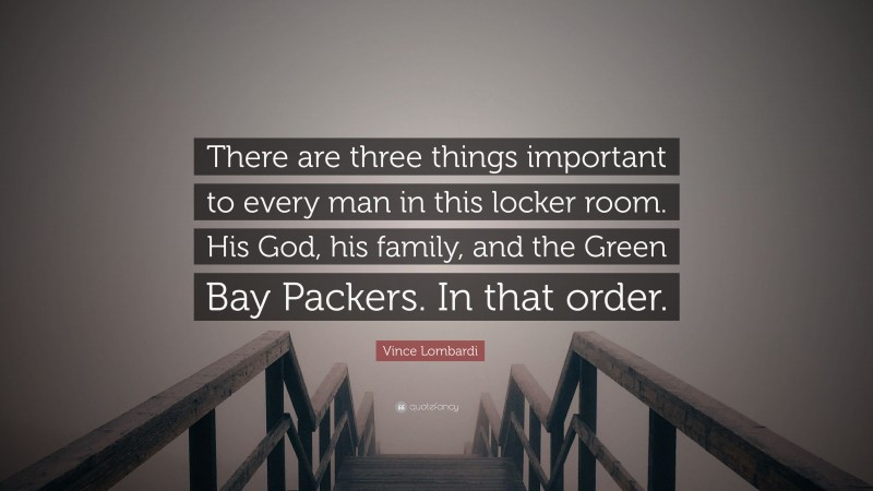 Vince Lombardi Quote: “There are three things important to every man in this locker room. His God, his family, and the Green Bay Packers. In that order.”