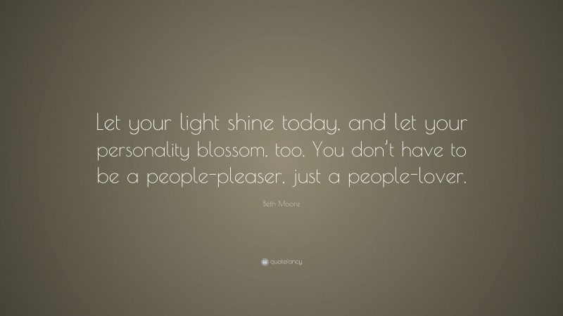 Beth Moore Quote: “Let your light shine today, and let your personality blossom, too. You don’t have to be a people-pleaser, just a people-lover.”