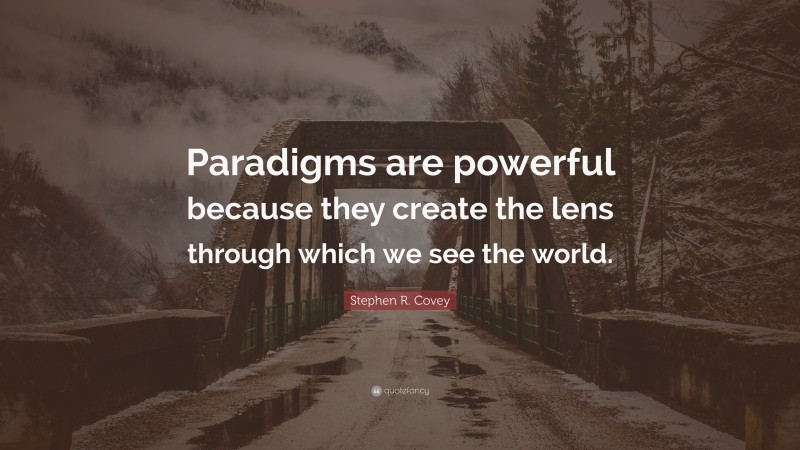 Stephen R. Covey Quote: “Paradigms are powerful because they create the lens through which we see the world.”