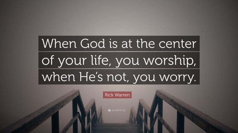 Rick Warren Quote: “When God is at the center of your life, you worship, when He’s not, you worry.”