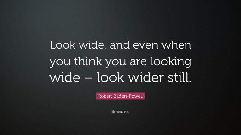 Robert Baden-Powell Quote: “Look wide, and even when you think you are looking wide – look wider still.”