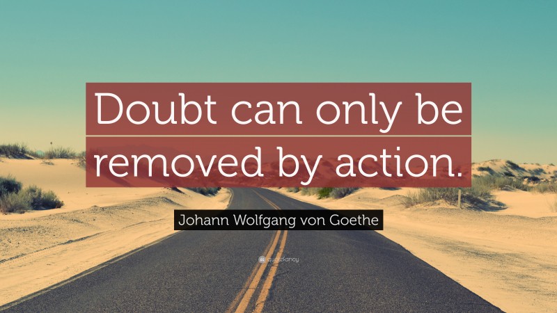 Johann Wolfgang von Goethe Quote: “Doubt can only be removed by action.”