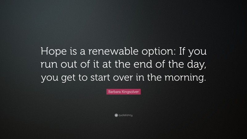 Barbara Kingsolver Quote: “Hope is a renewable option: If you run out of it at the end of the day, you get to start over in the morning.”