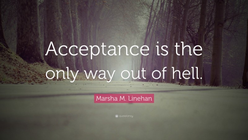 Marsha M. Linehan Quote: “Acceptance is the only way out of hell.”
