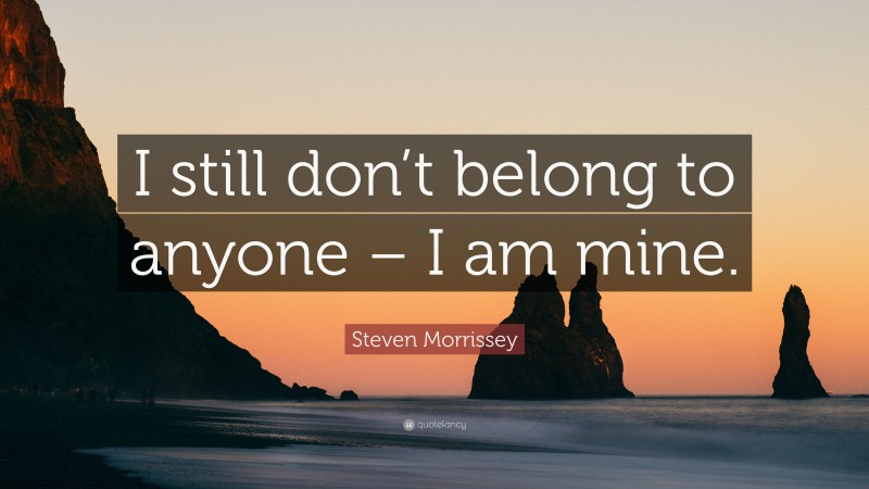 Steven Morrissey Quote: “I still don’t belong to anyone – I am mine.”