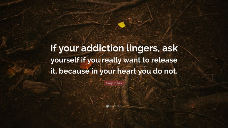 Gary Zukav Quote: “If your addiction lingers, ask yourself if you really want to release it, because in your heart you do not.”