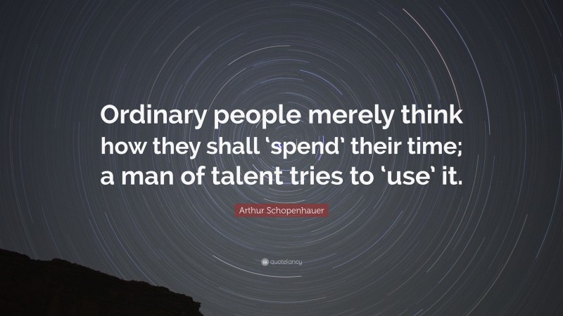 Arthur Schopenhauer Quote: “Ordinary people merely think how they shall ‘spend’ their time; a man of talent tries to ‘use’ it.”