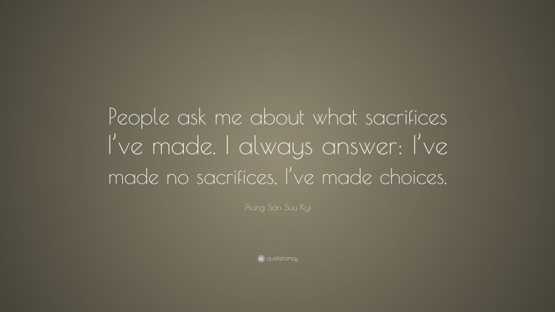 Aung San Suu Kyi Quote: “People ask me about what sacrifices I’ve made. I always answer: I’ve made no sacrifices, I’ve made choices.”
