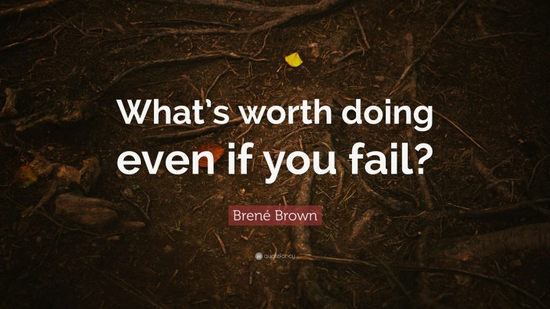 Brené Brown Quote: “What’s worth doing even if you fail?”