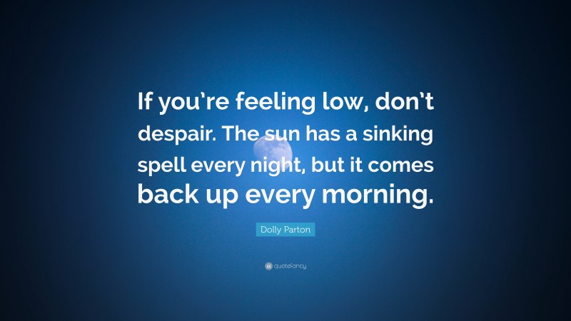 Dolly Parton Quote: “If you’re feeling low, don’t despair. The sun has a sinking spell every night, but it comes back up every morning.”