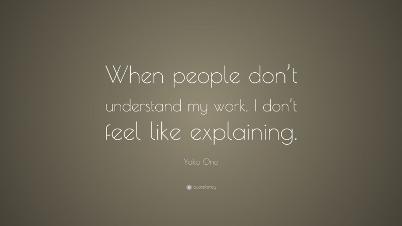 Yoko Ono Quote: “When people don’t understand my work, I don’t feel like explaining.”