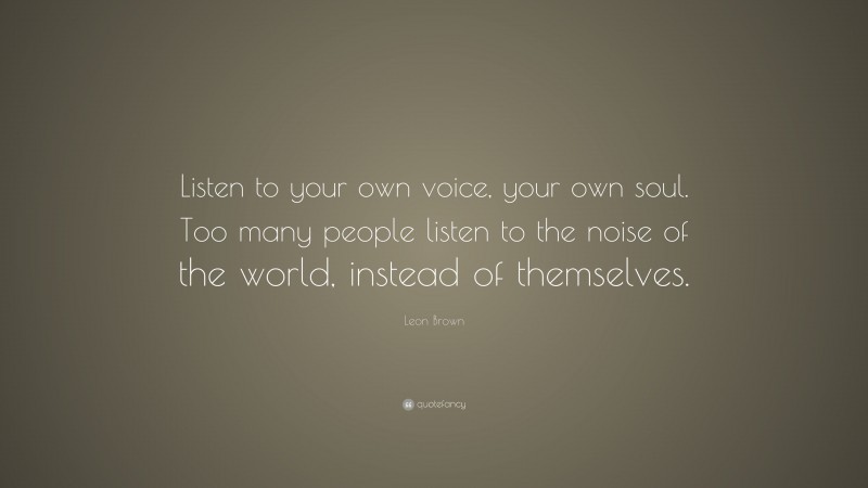 Leon Brown Quote: “Listen to your own voice, your own soul. Too many people listen to the noise of the world, instead of themselves.”
