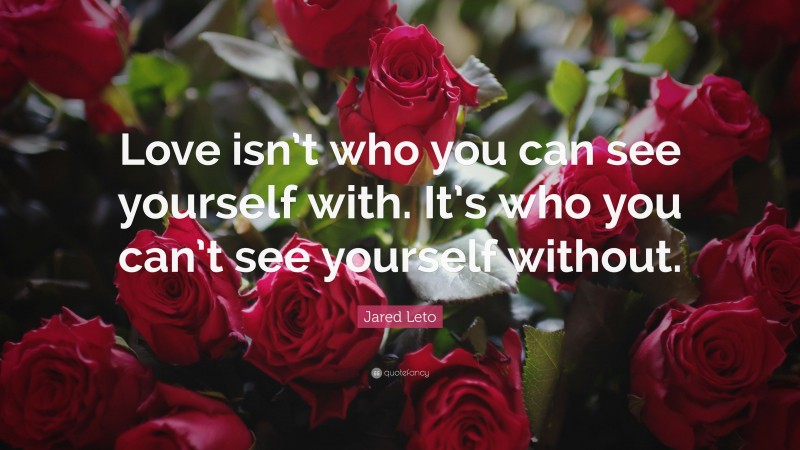 Jared Leto Quote: “Love isn’t who you can see yourself with. It’s who you can’t see yourself without.”