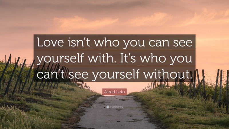 Jared Leto Quote: “Love isn’t who you can see yourself with. It’s who you can’t see yourself without.”