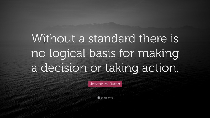 Joseph M. Juran Quote: “Without a standard there is no logical basis for making a decision or taking action.”