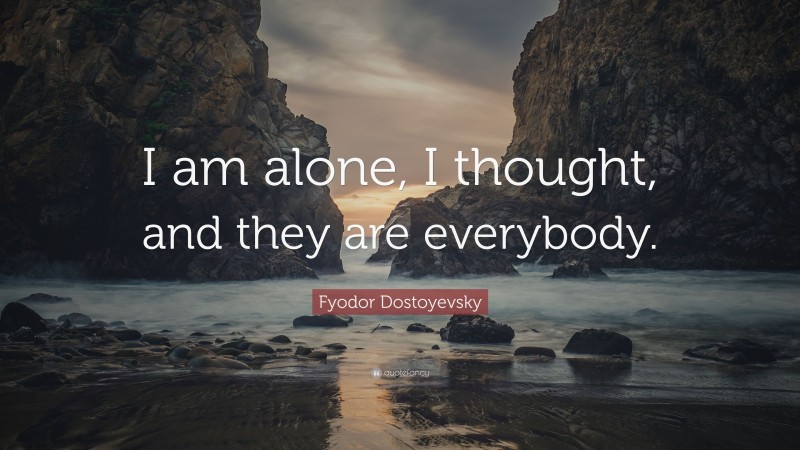 Fyodor Dostoyevsky Quote: “I am alone, I thought, and they are everybody.”