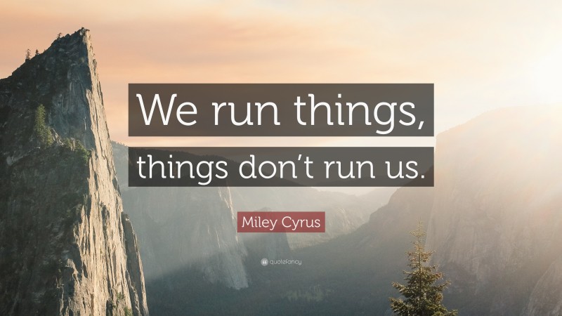 Miley Cyrus Quote: “We run things, things don’t run us.”