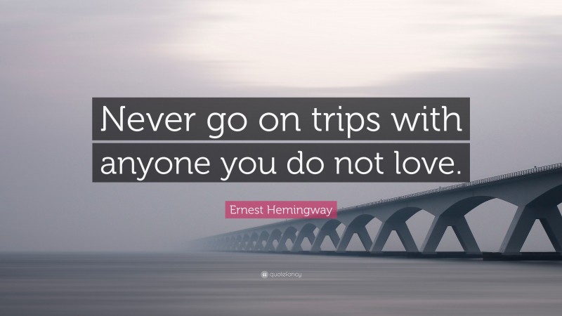 Ernest Hemingway Quote: “Never go on trips with anyone you do not love.”