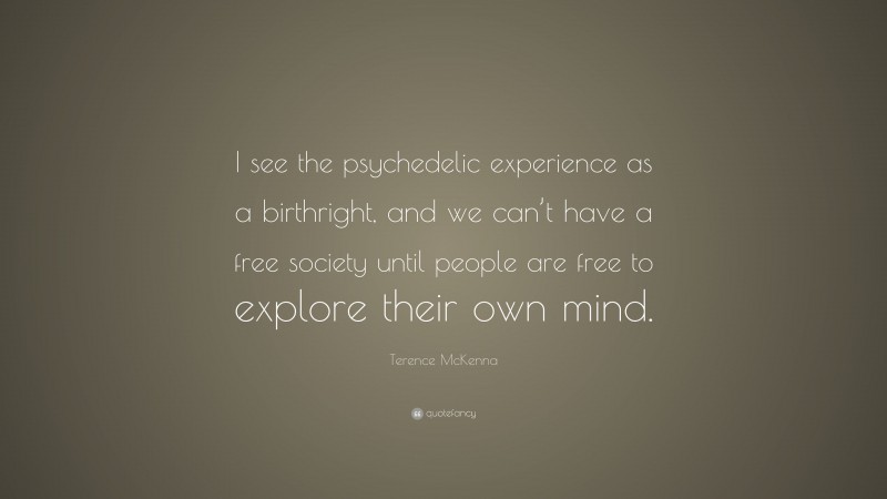 Terence McKenna Quote: “I see the psychedelic experience as a birthright, and we can’t have a free society until people are free to explore their own mind.”