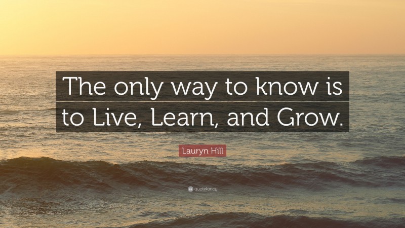 Lauryn Hill Quote: “The only way to know is to Live, Learn, and Grow.”