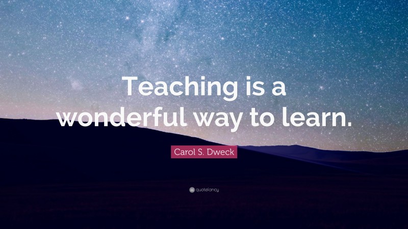 Carol S. Dweck Quote: “Teaching is a wonderful way to learn.”