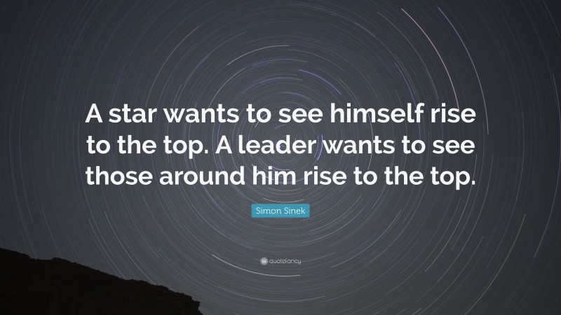 Simon Sinek Quote: “A star wants to see himself rise to the top. A leader wants to see those around him rise to the top.”