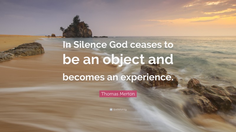 Thomas Merton Quote: “In Silence God ceases to be an object and becomes an experience.”