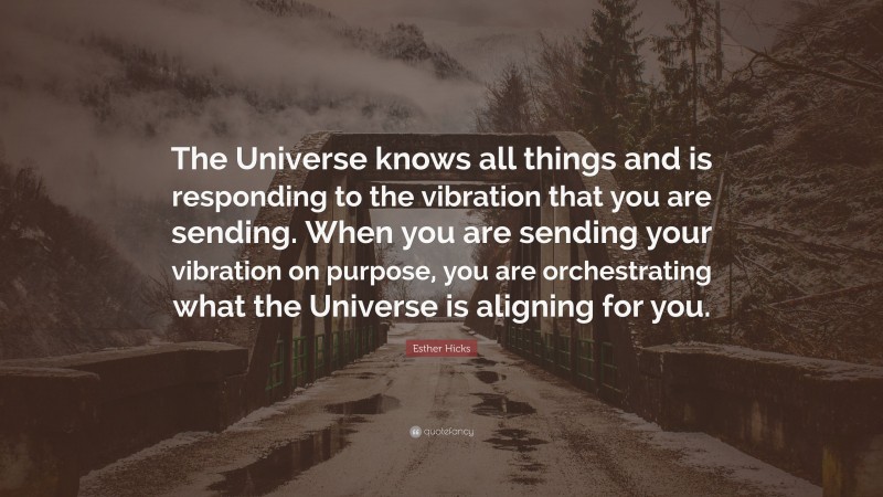 Esther Hicks Quote: “The Universe knows all things and is responding to the vibration that you are sending. When you are sending your vibration on purpose, you are orchestrating what the Universe is aligning for you.”