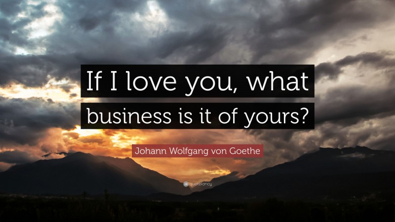 Johann Wolfgang von Goethe Quote: “If I love you, what business is it of yours?”