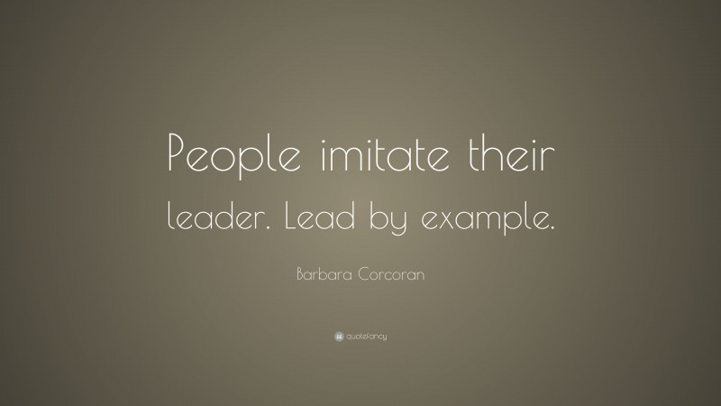 Barbara Corcoran Quote: “People imitate their leader. Lead by example.”