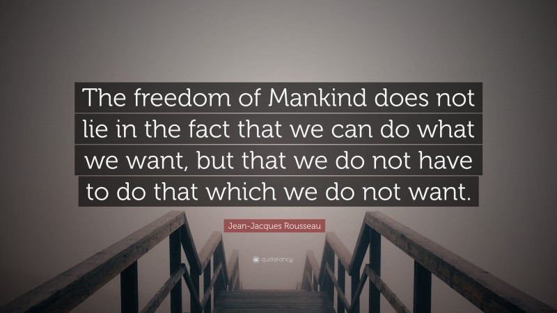 Jean-Jacques Rousseau Quote: “The freedom of Mankind does not lie in the fact that we can do what we want, but that we do not have to do that which we do not want.”