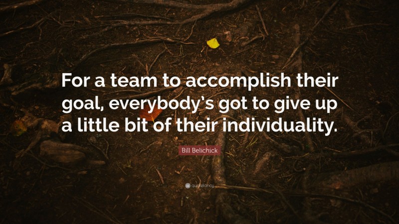 Bill Belichick Quote: “For a team to accomplish their goal, everybody’s got to give up a little bit of their individuality.”