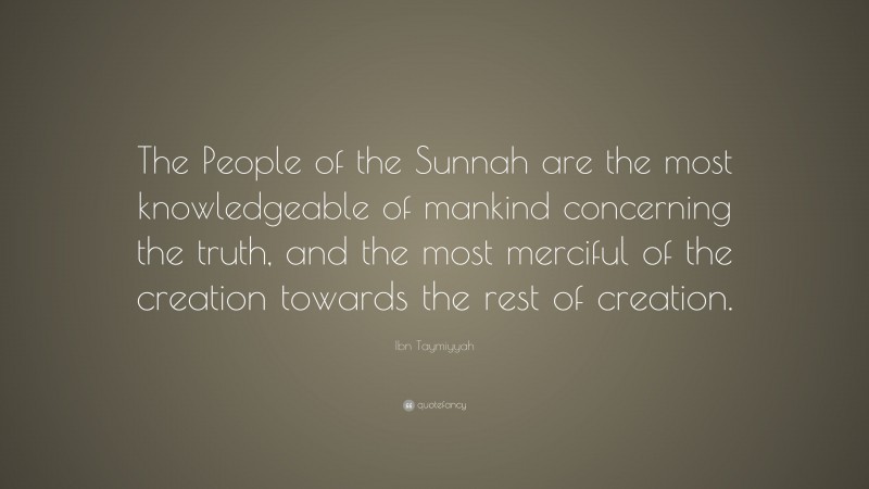 Ibn Taymiyyah Quote: “The People of the Sunnah are the most knowledgeable of mankind concerning the truth, and the most merciful of the creation towards the rest of creation.”