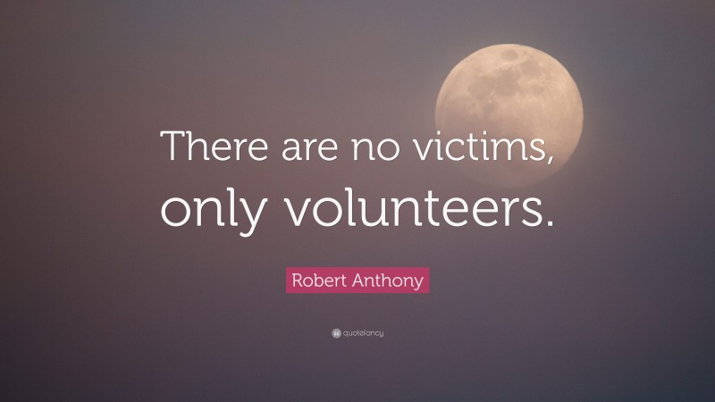 Robert Anthony Quote: “There are no victims, only volunteers.”