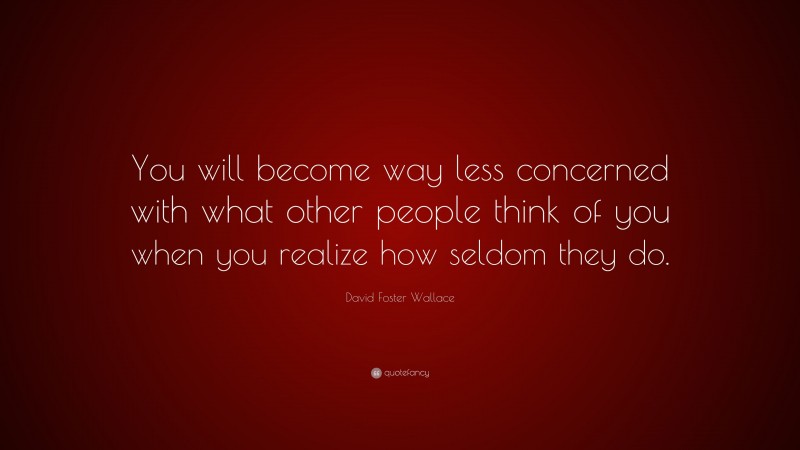 David Foster Wallace Quote: “You will become way less concerned with what other people think of you when you realize how seldom they do.”