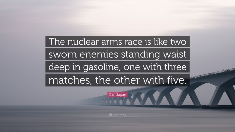 Carl Sagan Quote: “The nuclear arms race is like two sworn enemies standing waist deep in gasoline, one with three matches, the other with five.”