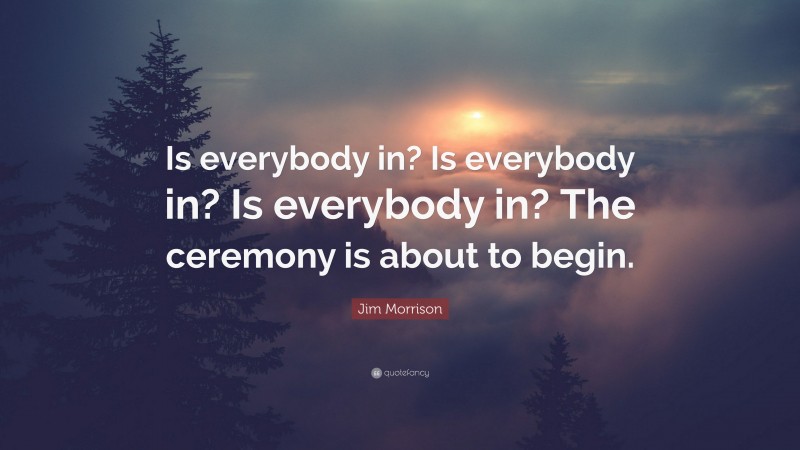 Jim Morrison Quote: “Is everybody in? Is everybody in? Is everybody in? The ceremony is about to begin.”